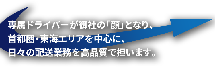 専属ドライバーが御社の「顔」となり、首都圏・東海エリアを中心に、日々の配送業務を高品質で担います。